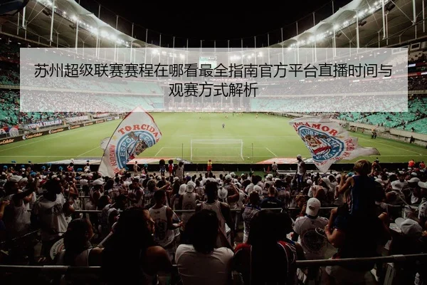 su-zhou-chao-ji-lian-sai-sai-cheng-zai-na-kan-zui-quan-zhi-nan-guan-fang-ping-tai-zhi-bo-shi-jian-yu-guan-sai-fang-shi-2-974.jpg