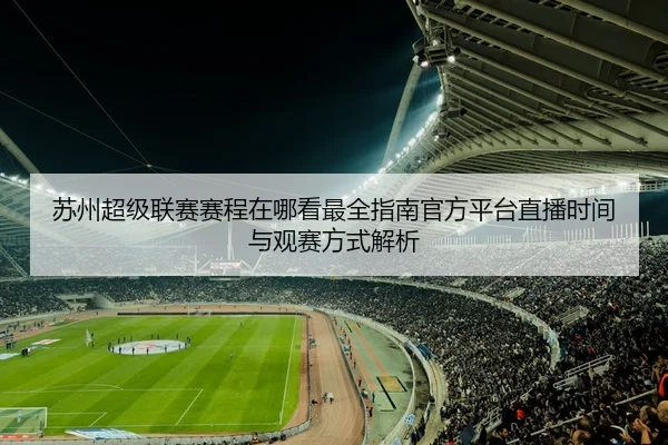 苏州超级联赛赛程在哪看最全指南官方平台直播时间与观赛方式解析