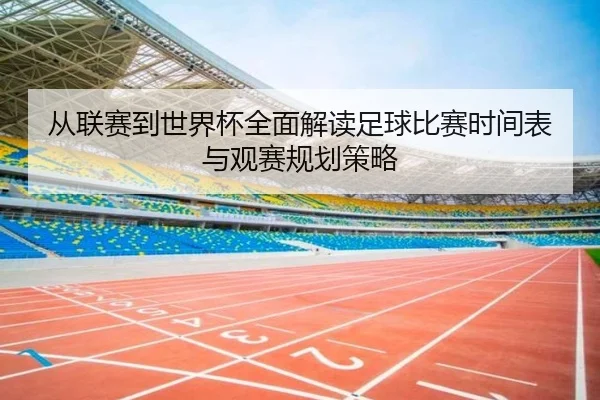 从联赛到世界杯全面解读足球比赛时间表与观赛规划策略