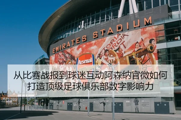 从比赛战报到球迷互动阿森纳官微如何打造顶级足球俱乐部数字影响力