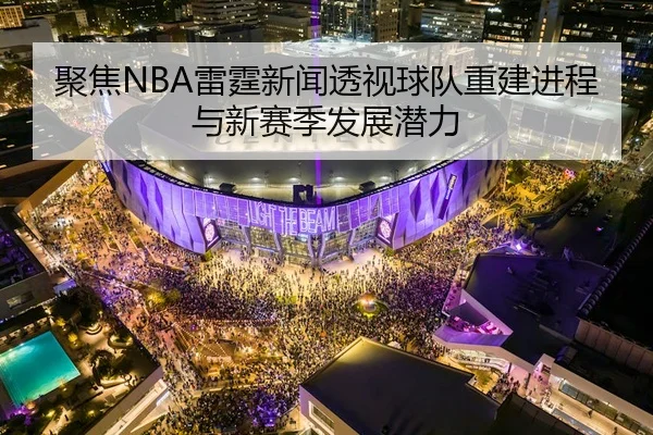 聚焦NBA雷霆新闻透视球队重建进程与新赛季发展潜力