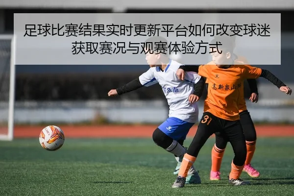 zu-qiu-bi-sai-jie-guo-shi-shi-geng-xin-ping-tai-ru-he-gai-bian-qiu-mi-huo-qu-sai-kuang-yu-guan-sai-ti-yan-fang-shi-2-505.jpg
