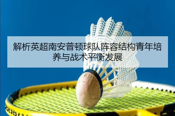 解析英超南安普顿球队阵容结构青年培养与战术平衡发展