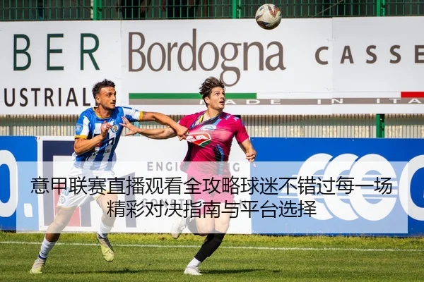 意甲联赛直播观看全攻略球迷不错过每一场精彩对决指南与平台选择