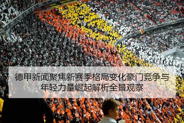 德甲新闻聚焦新赛季格局变化豪门竞争与年轻力量崛起解析全景观察