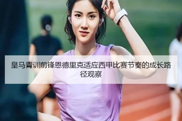 皇马青训前锋恩德里克适应西甲比赛节奏的成长路径观察 - 新闻资讯相关报道缩略图