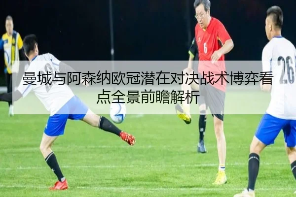 曼城与阿森纳欧冠潜在对决战术博弈看点全景前瞻解析 - 新闻资讯相关报道缩略图